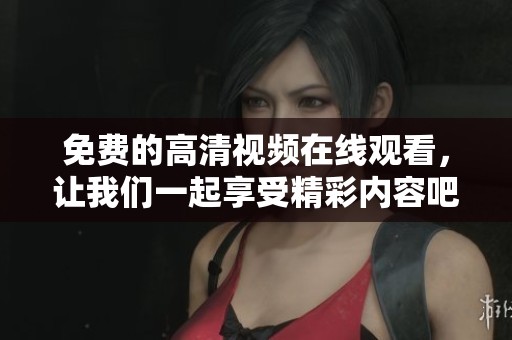 免费的高清视频在线观看，让我们一起享受精彩内容吧