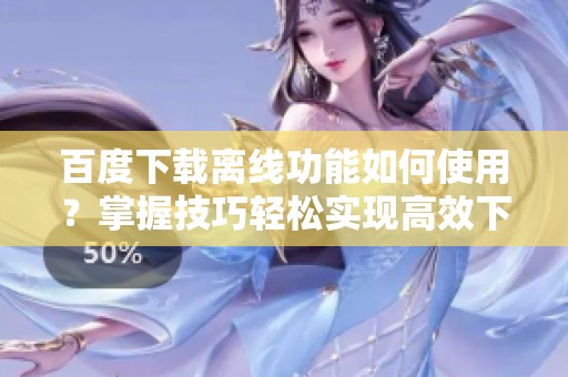 百度下载离线功能如何使用？掌握技巧轻松实现高效下载！