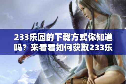 233乐园的下载方式你知道吗？来看看如何获取233乐园的精彩内容吧！