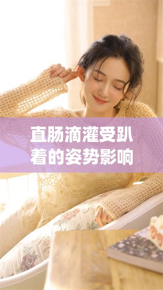 直肠滴灌受趴着的姿势影响，9lay的使用效果如何？