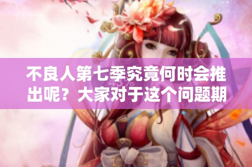 不良人第七季究竟何时会推出呢？大家对于这个问题期待已久。