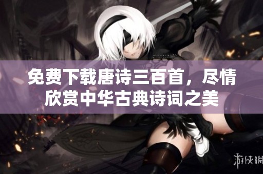 免费下载唐诗三百首，尽情欣赏中华古典诗词之美