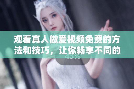 观看真人做爰视频免费的方法和技巧，让你畅享不同的观影体验