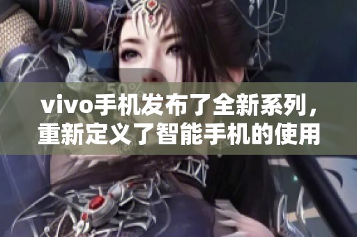 vivo手机发布了全新系列，重新定义了智能手机的使用体验