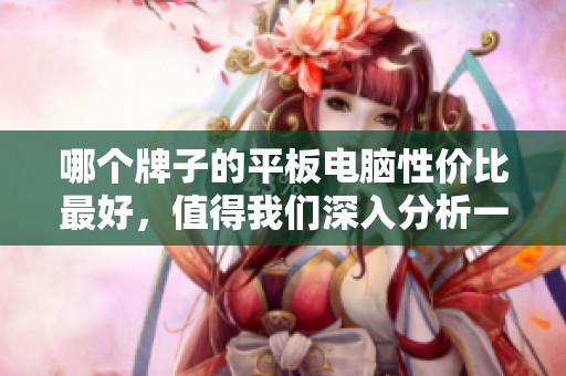 哪个牌子的平板电脑性价比最好，值得我们深入分析一下。