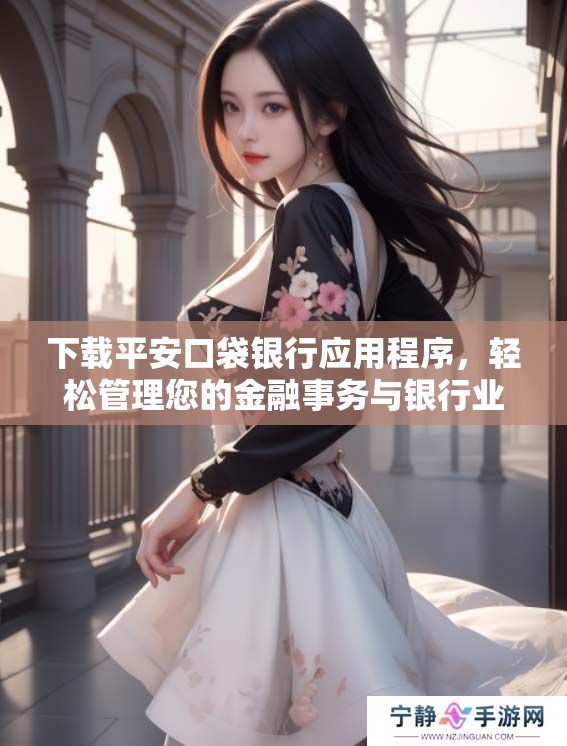 下载平安口袋银行应用程序，轻松管理您的金融事务与银行业务