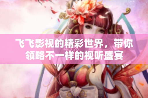 飞飞影视的精彩世界，带你领略不一样的视听盛宴