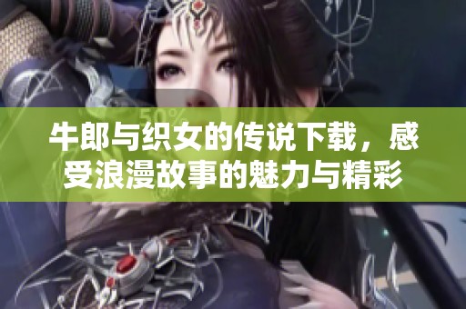 牛郎与织女的传说下载，感受浪漫故事的魅力与精彩