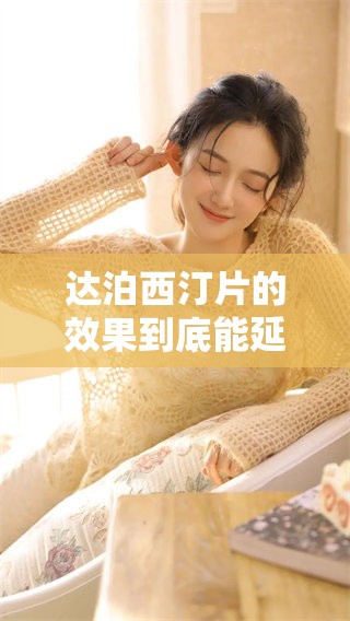 达泊西汀片的效果到底能延时多久呢 让我们一起来探讨一下这个问题