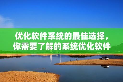 优化软件系统的最佳选择，你需要了解的系统优化软件的功能与优势