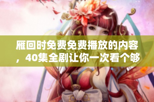 雁回时免费免费播放的内容，40集全剧让你一次看个够