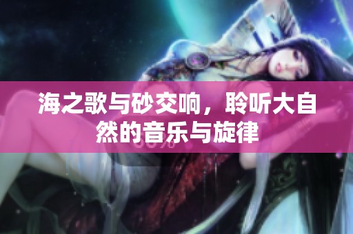 海之歌与砂交响，聆听大自然的音乐与旋律