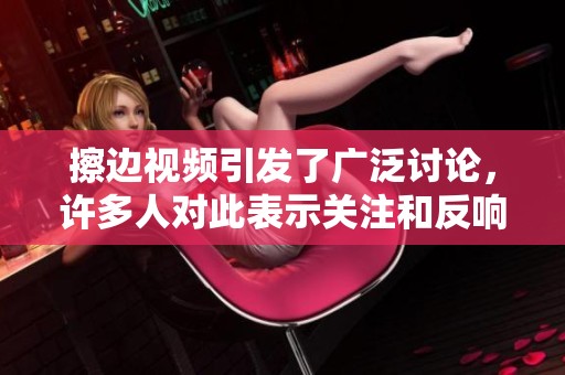 擦边视频引发了广泛讨论，许多人对此表示关注和反响。
