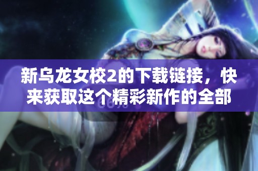 新乌龙女校2的下载链接，快来获取这个精彩新作的全部内容！