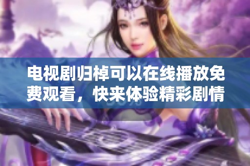 电视剧归棹可以在线播放免费观看，快来体验精彩剧情吧！