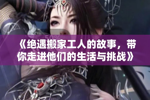 《绝遇搬家工人的故事，带你走进他们的生活与挑战》