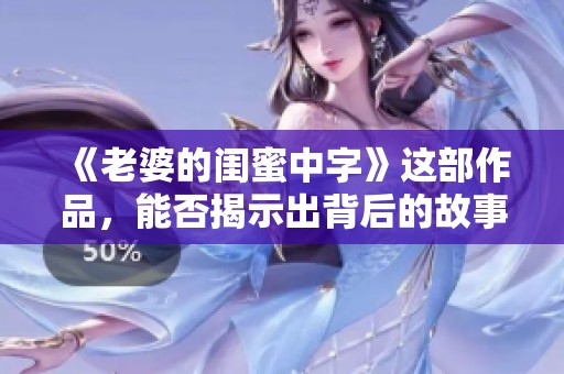 《老婆的闺蜜中字》这部作品，能否揭示出背后的故事和情感？