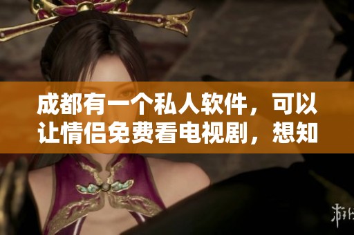 成都有一个私人软件，可以让情侣免费看电视剧，想知道吗