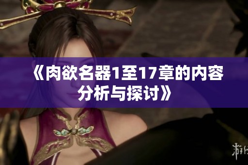 《肉欲名器1至17章的内容分析与探讨》