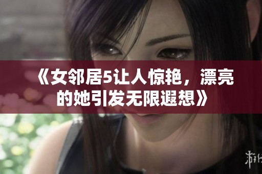 《女邻居5让人惊艳，漂亮的她引发无限遐想》