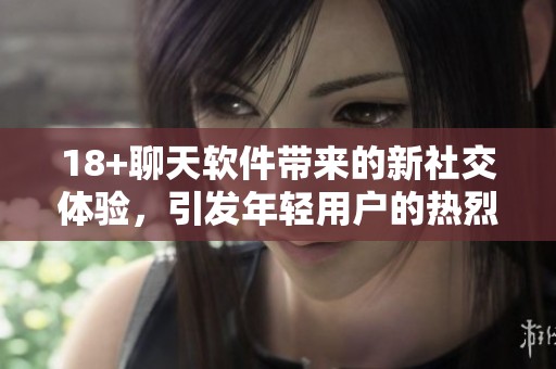 18+聊天软件带来的新社交体验，引发年轻用户的热烈讨论