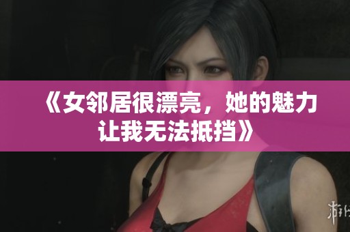 《女邻居很漂亮，她的魅力让我无法抵挡》