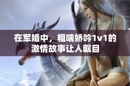 在军婚中，粗喘娇吟1v1的激情故事让人瞩目