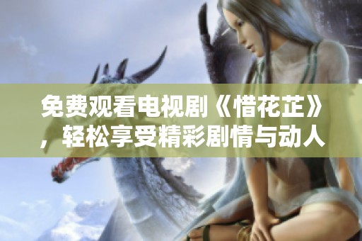 免费观看电视剧《惜花芷》，轻松享受精彩剧情与动人故事