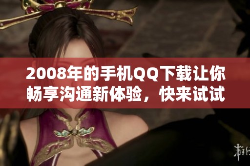 2008年的手机QQ下载让你畅享沟通新体验，快来试试吧！