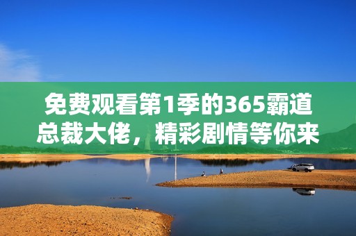免费观看第1季的365霸道总裁大佬，精彩剧情等你来体验