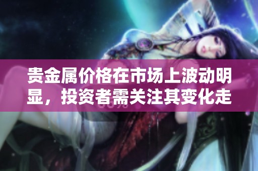 贵金属价格在市场上波动明显，投资者需关注其变化走势