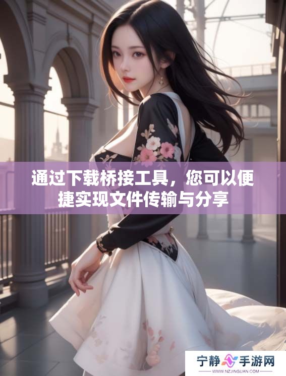 通过下载桥接工具，您可以便捷实现文件传输与分享