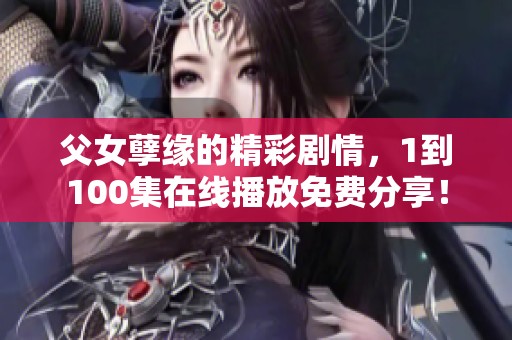 父女孽缘的精彩剧情，1到100集在线播放免费分享！