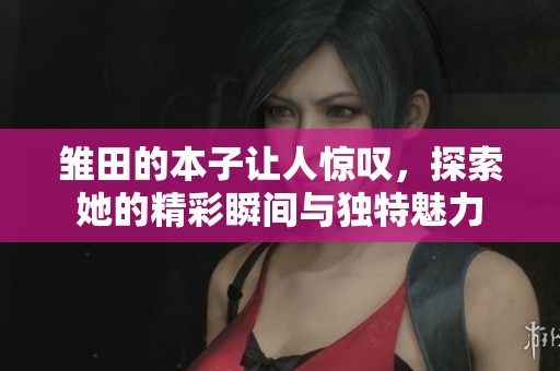 雏田的本子让人惊叹，探索她的精彩瞬间与独特魅力