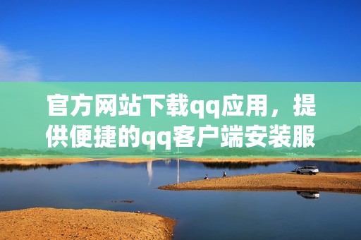 官方网站下载qq应用，提供便捷的qq客户端安装服务与资源