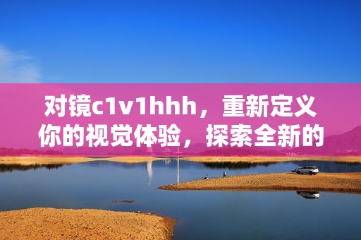 对镜c1v1hhh，重新定义你的视觉体验，探索全新的可能性
