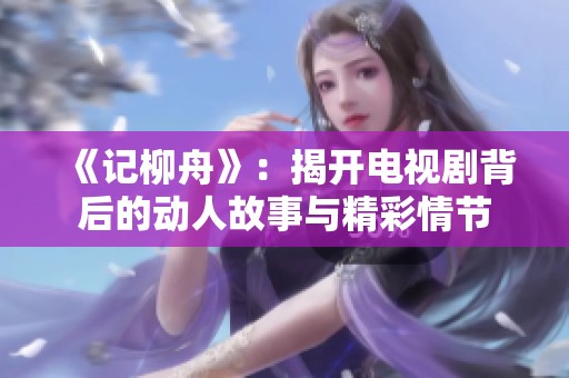 《记柳舟》：揭开电视剧背后的动人故事与精彩情节