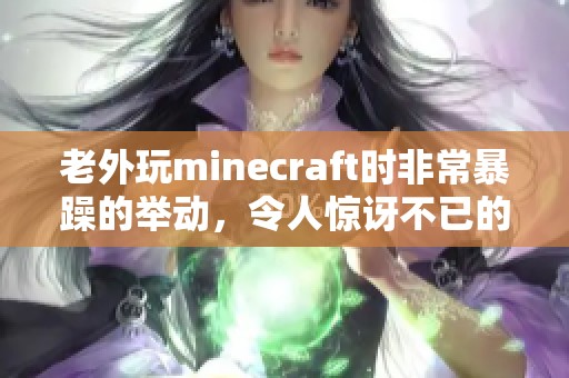 老外玩minecraft时非常暴躁的举动，令人惊讶不已的中国元素展现