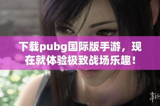 下载pubg国际版手游，现在就体验极致战场乐趣！