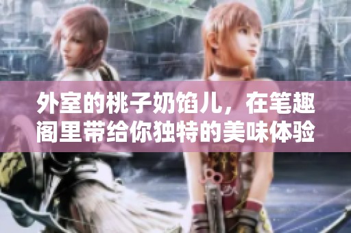 外室的桃子奶馅儿，在笔趣阁里带给你独特的美味体验