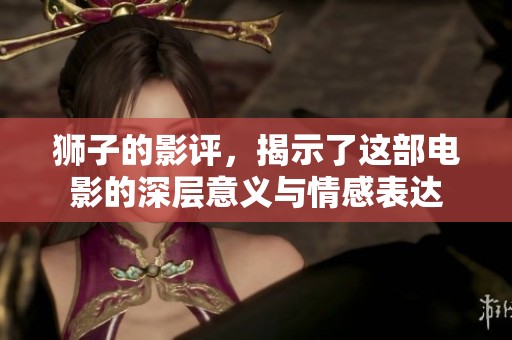 狮子的影评，揭示了这部电影的深层意义与情感表达