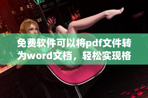 免费软件可以将pdf文件转为word文档，轻松实现格式转换的便捷方式