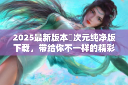2025最新版本囧次元纯净版下载，带给你不一样的精彩体验！