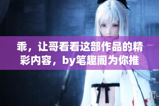 乖，让哥看看这部作品的精彩内容，by笔趣阁为你推荐！