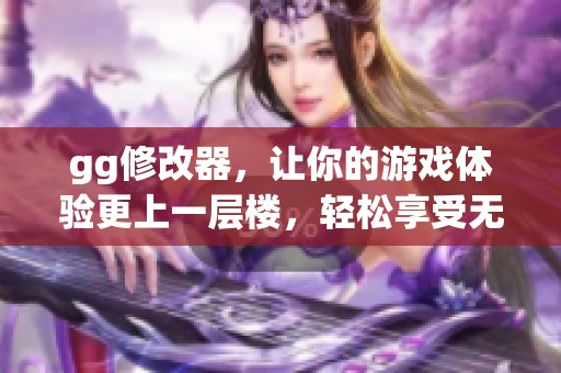 gg修改器，让你的游戏体验更上一层楼，轻松享受无限可能