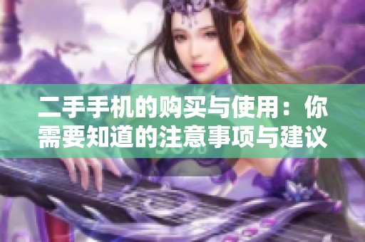 二手手机的购买与使用：你需要知道的注意事项与建议