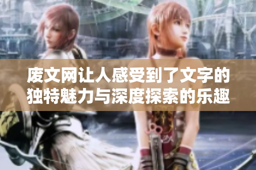废文网让人感受到了文字的独特魅力与深度探索的乐趣。