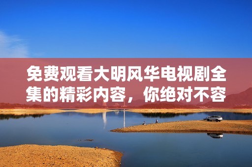 免费观看大明风华电视剧全集的精彩内容，你绝对不容错过！