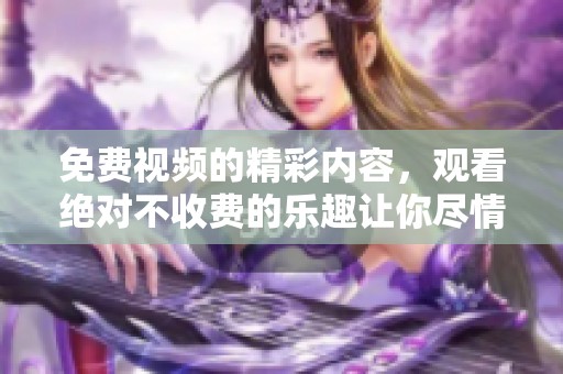 免费视频的精彩内容，观看绝对不收费的乐趣让你尽情享受