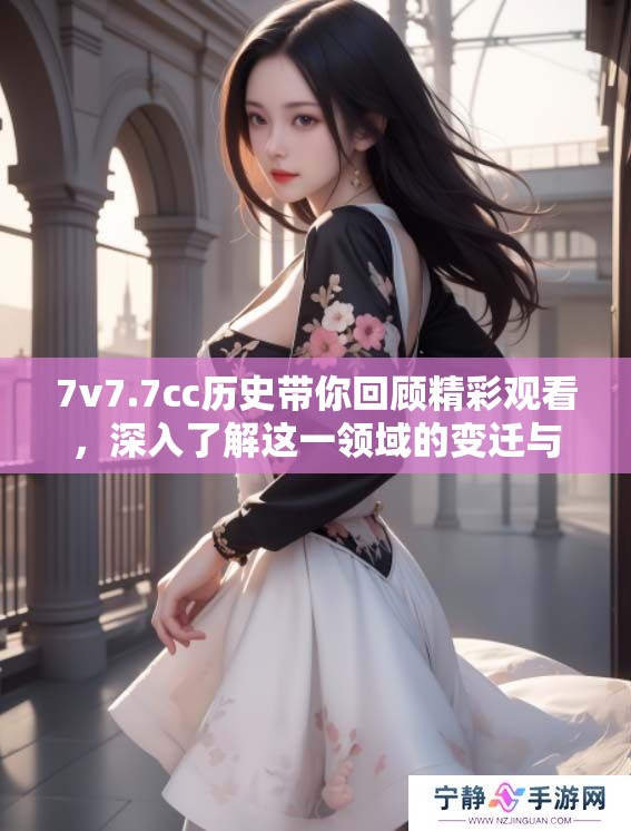 7v7.7cc历史带你回顾精彩观看，深入了解这一领域的变迁与发展
